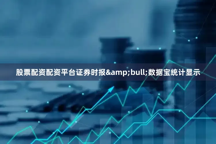 股票配资配资平台证券时报&bull;数据宝统计显示