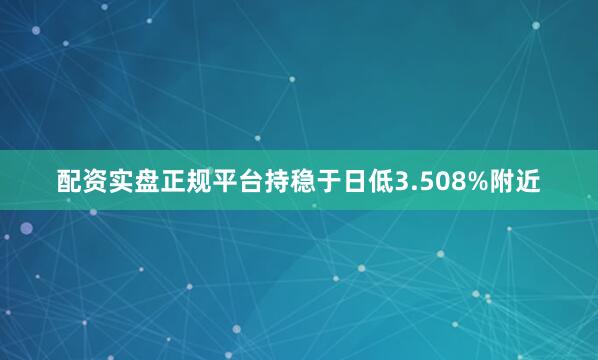配资实盘正规平台持稳于日低3.508%附近