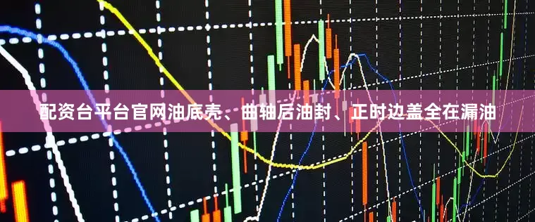 配资台平台官网油底壳、曲轴后油封、正时边盖全在漏油