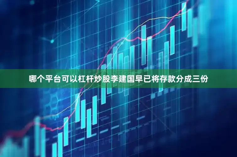 哪个平台可以杠杆炒股李建国早已将存款分成三份