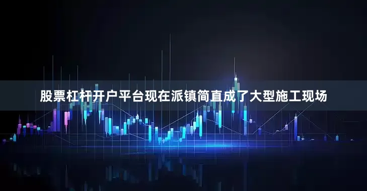 股票杠杆开户平台现在派镇简直成了大型施工现场