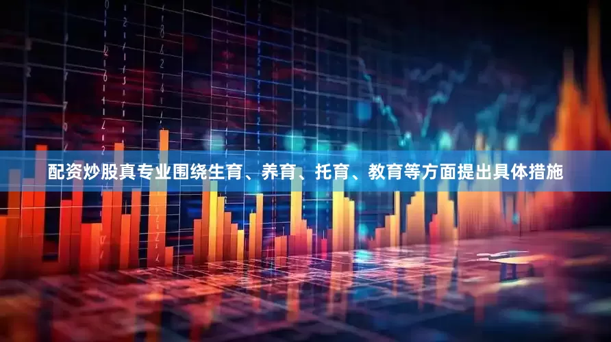 配资炒股真专业围绕生育、养育、托育、教育等方面提出具体措施