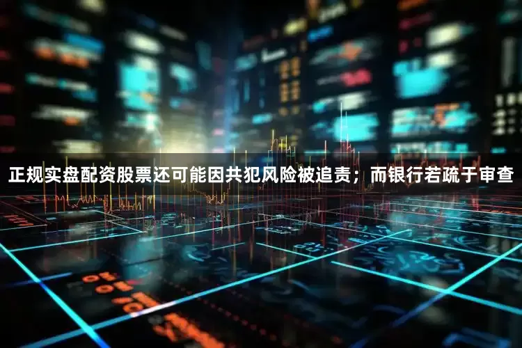 正规实盘配资股票还可能因共犯风险被追责；而银行若疏于审查