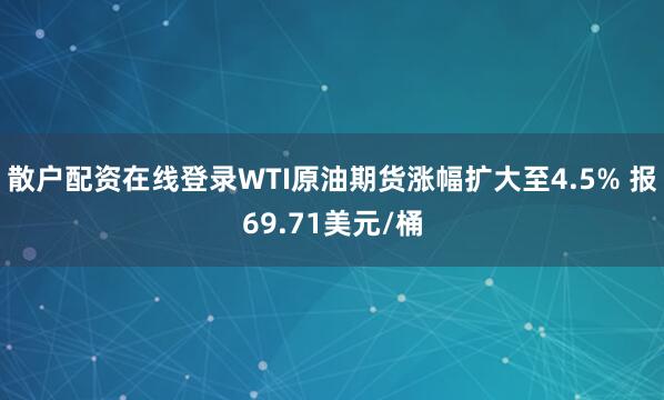 散户配资在线登录WTI原油期货涨幅扩大至4.5% 报69.71美元/桶