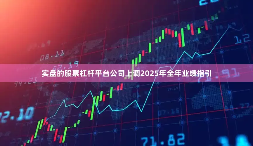 实盘的股票杠杆平台公司上调2025年全年业绩指引