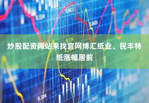 炒股配资网站来找官网博汇纸业、民丰特纸涨幅居前
