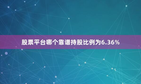 股票平台哪个靠谱持股比例为6.36%