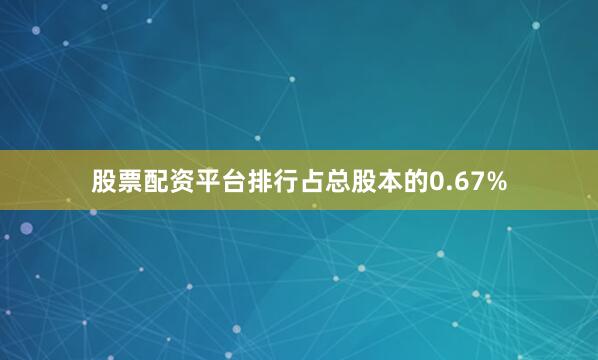 股票配资平台排行占总股本的0.67%