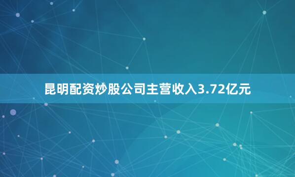 昆明配资炒股公司主营收入3.72亿元