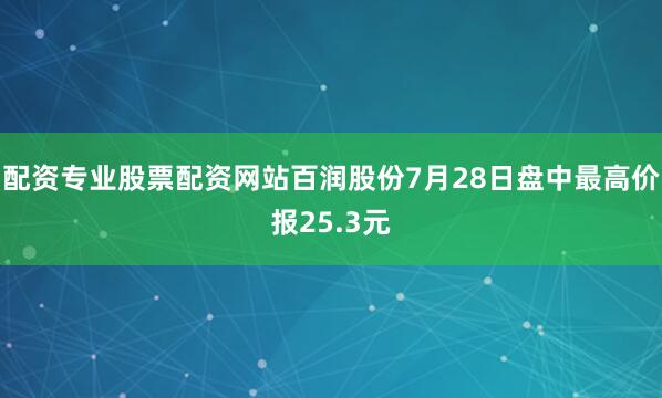 配资专业股票配资网站百润股份7月28日盘中最高价报25.3元