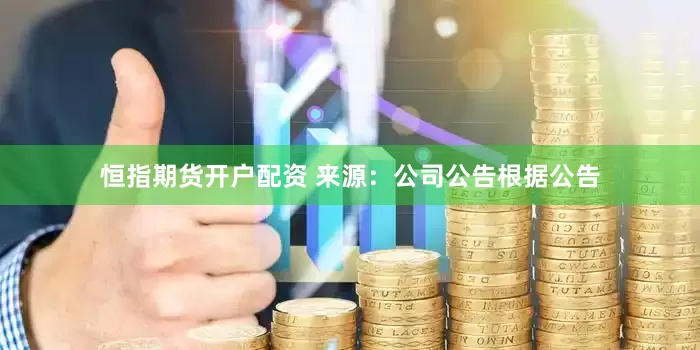 恒指期货开户配资 　　来源：公司公告　　根据公告
