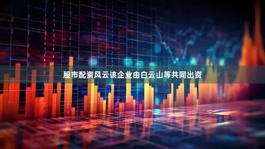 股市配资风云该企业由白云山等共同出资
