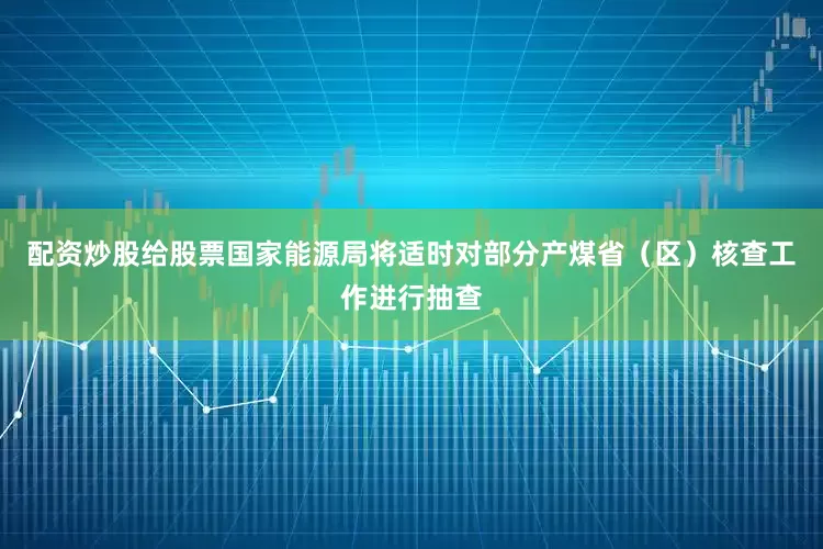配资炒股给股票国家能源局将适时对部分产煤省（区）核查工作进行抽查