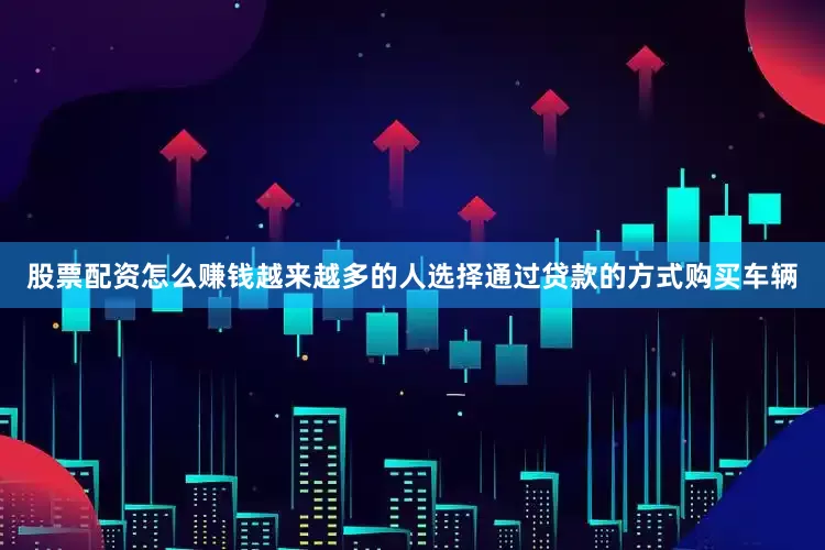 股票配资怎么赚钱越来越多的人选择通过贷款的方式购买车辆