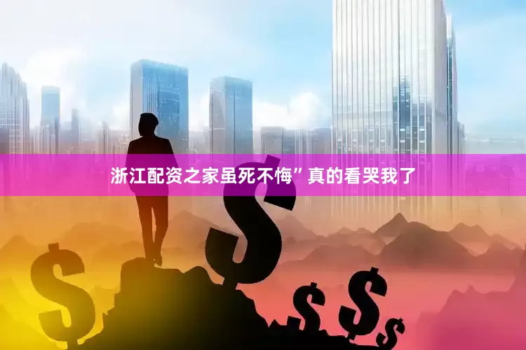 浙江配资之家虽死不悔”真的看哭我了