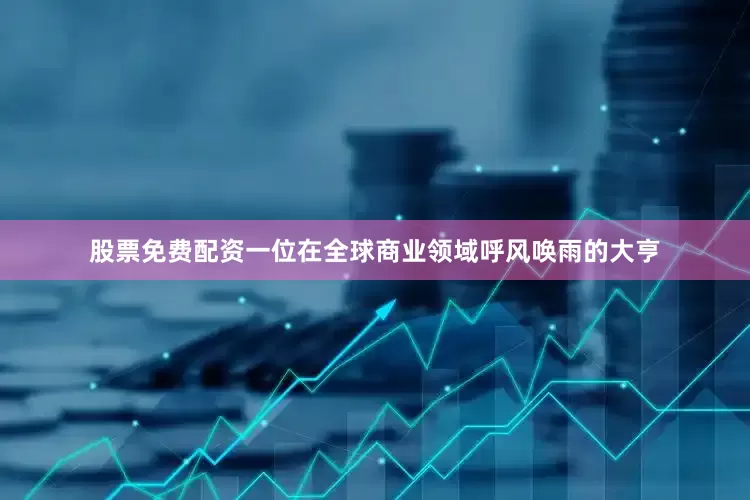 股票免费配资一位在全球商业领域呼风唤雨的大亨