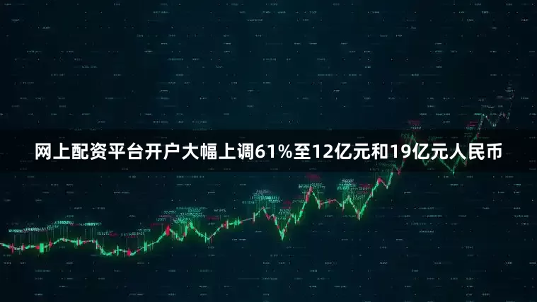 网上配资平台开户大幅上调61%至12亿元和19亿元人民币