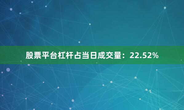 股票平台杠杆占当日成交量：22.52%