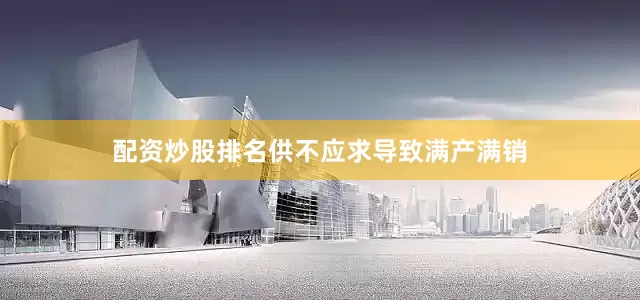 配资炒股排名供不应求导致满产满销