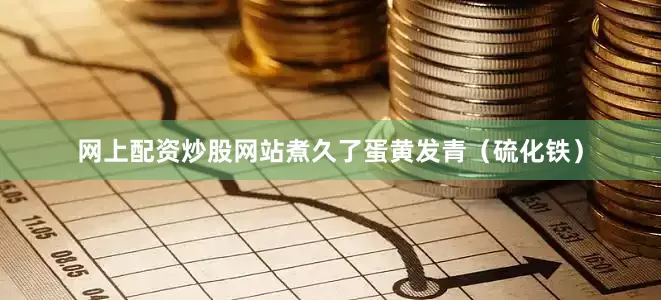 网上配资炒股网站煮久了蛋黄发青（硫化铁）