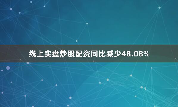 线上实盘炒股配资同比减少48.08%