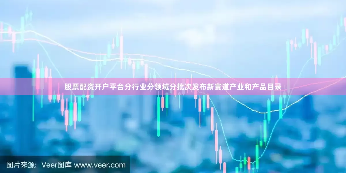股票配资开户平台分行业分领域分批次发布新赛道产业和产品目录