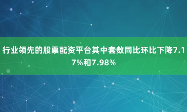 行业领先的股票配资平台其中套数同比环比下降7.17%和7.98%