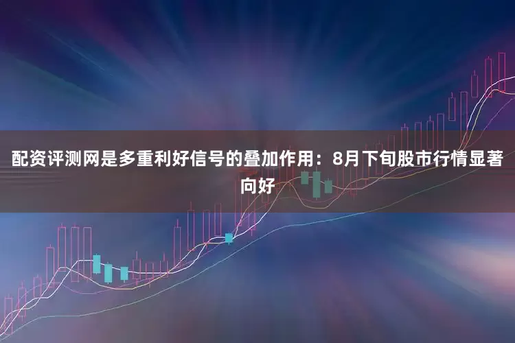 配资评测网是多重利好信号的叠加作用：8月下旬股市行情显著向好