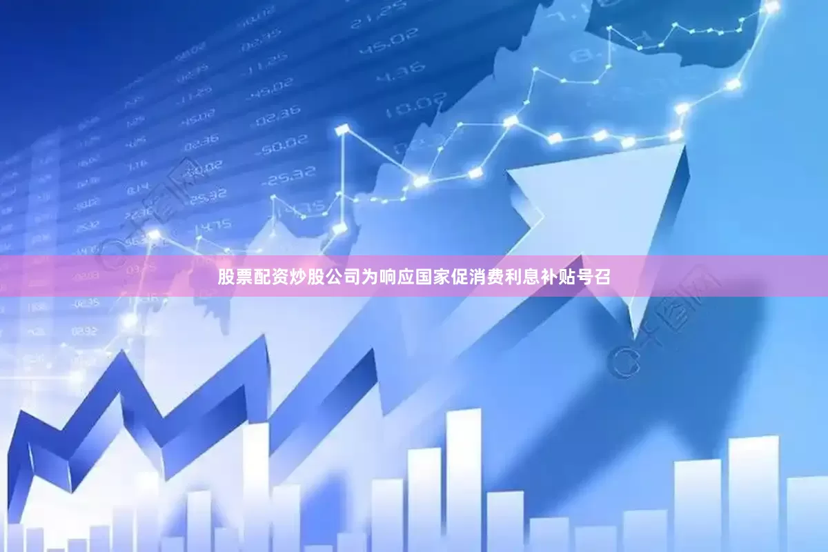 股票配资炒股公司为响应国家促消费利息补贴号召
