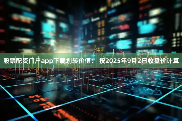 股票配资门户app下载划转价值： 按2025年9月2日收盘价计算