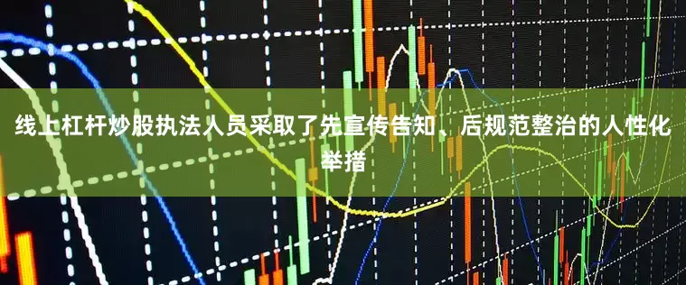 线上杠杆炒股执法人员采取了先宣传告知、后规范整治的人性化举措