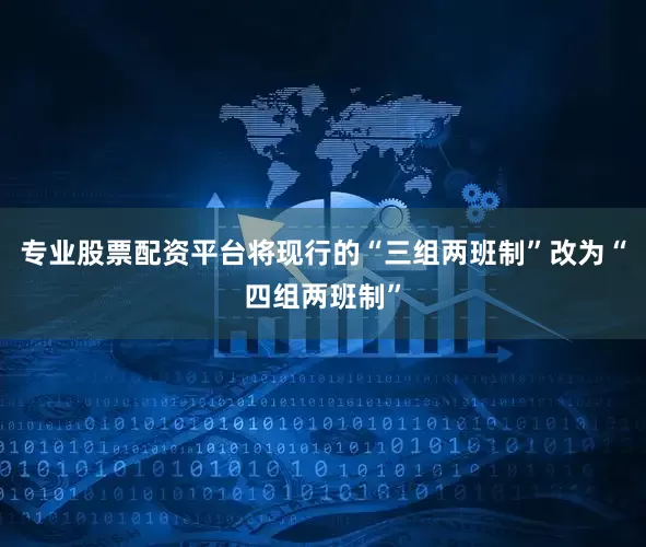 专业股票配资平台将现行的“三组两班制”改为“四组两班制”