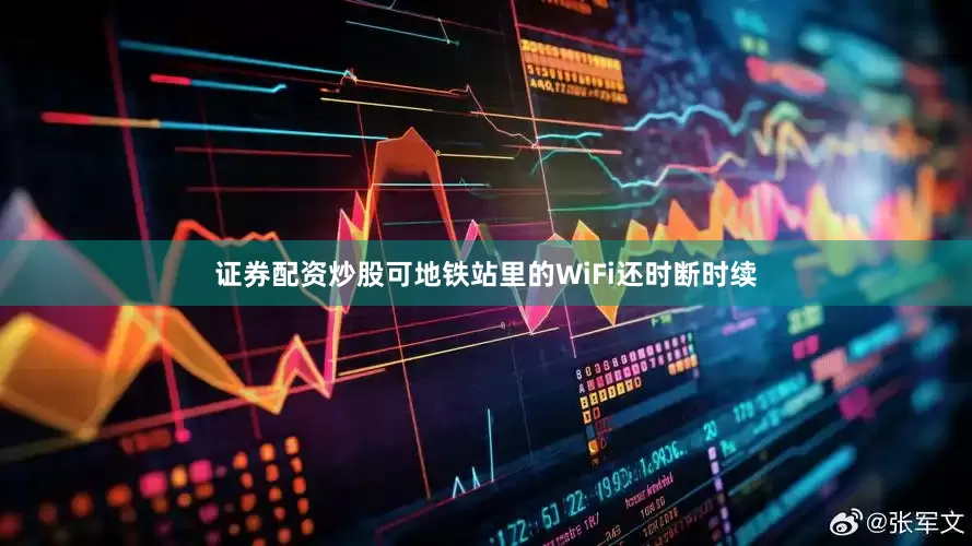 证券配资炒股可地铁站里的WiFi还时断时续
