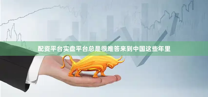 配资平台实盘平台总是很难答来到中国这些年里