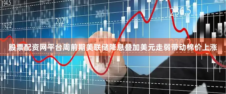 股票配资网平台周前期美联储降息叠加美元走弱带动棉价上涨