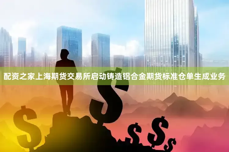 配资之家上海期货交易所启动铸造铝合金期货标准仓单生成业务