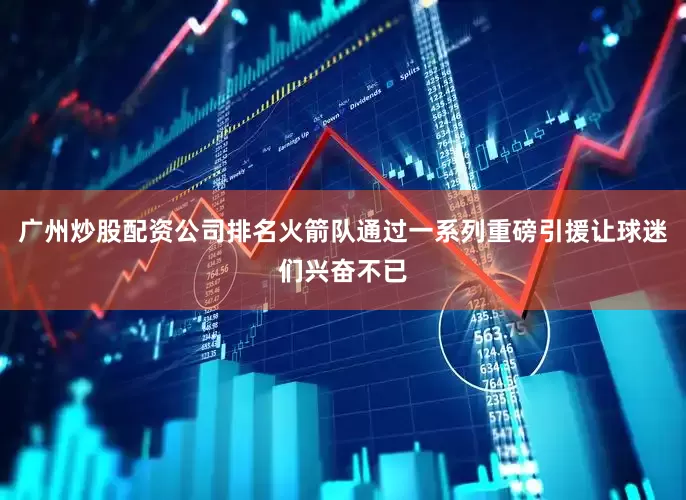 广州炒股配资公司排名火箭队通过一系列重磅引援让球迷们兴奋不已