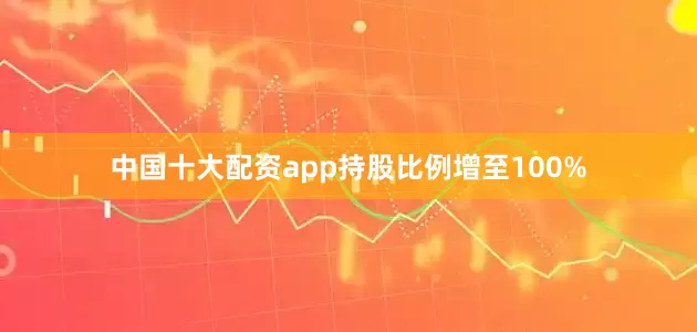 中国十大配资app持股比例增至100%