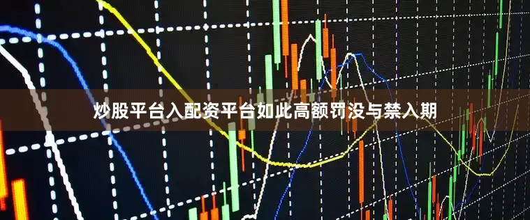 炒股平台入配资平台如此高额罚没与禁入期