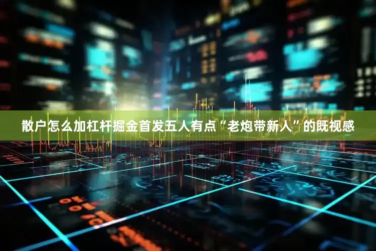 散户怎么加杠杆掘金首发五人有点“老炮带新人”的既视感