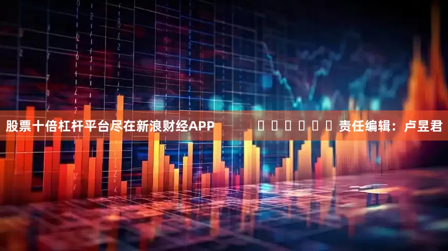股票十倍杠杆平台尽在新浪财经APP            						责任编辑：卢昱君