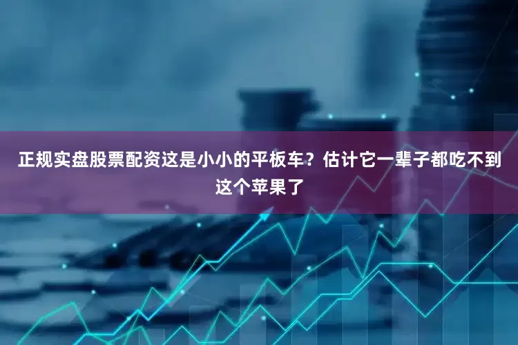 正规实盘股票配资这是小小的平板车？估计它一辈子都吃不到这个苹果了