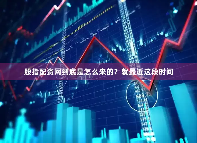 股指配资网到底是怎么来的？就最近这段时间