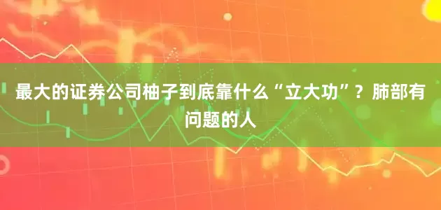 最大的证券公司柚子到底靠什么“立大功”？肺部有问题的人
