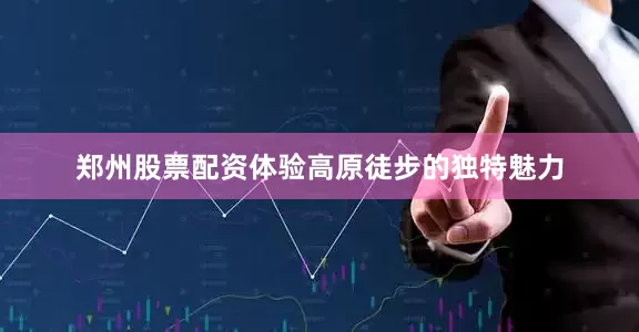 郑州股票配资体验高原徒步的独特魅力