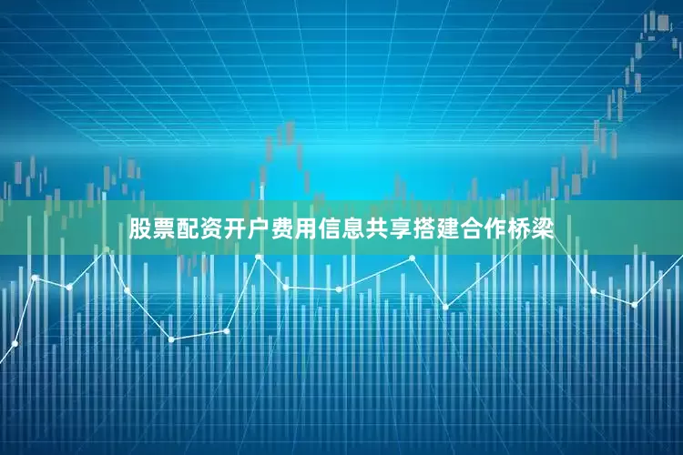 股票配资开户费用信息共享搭建合作桥梁