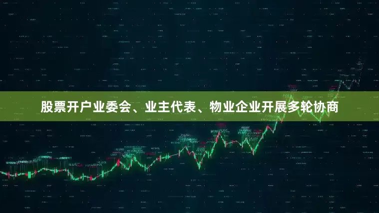股票开户业委会、业主代表、物业企业开展多轮协商