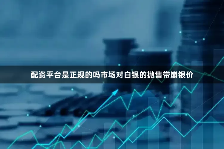 配资平台是正规的吗市场对白银的抛售带崩银价