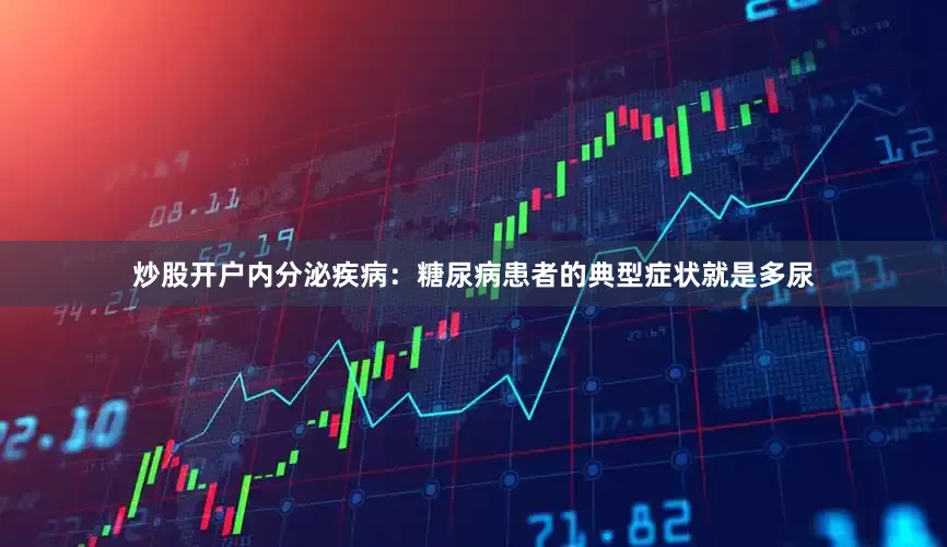 炒股开户内分泌疾病：糖尿病患者的典型症状就是多尿