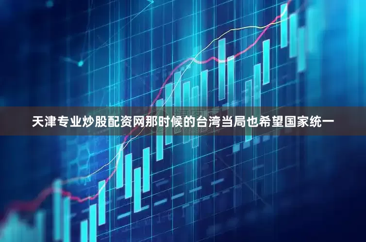 天津专业炒股配资网那时候的台湾当局也希望国家统一